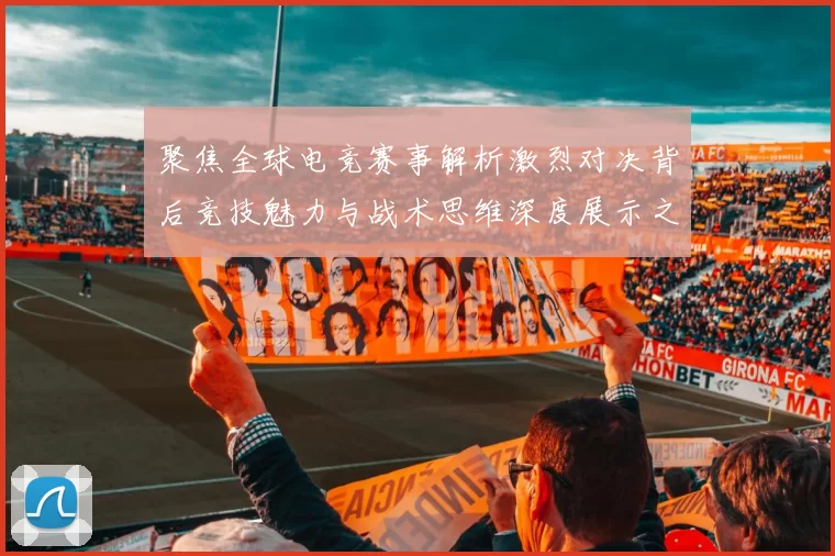 聚焦全球电竞赛事解析激烈对决背后竞技魅力与战术思维深度展示之