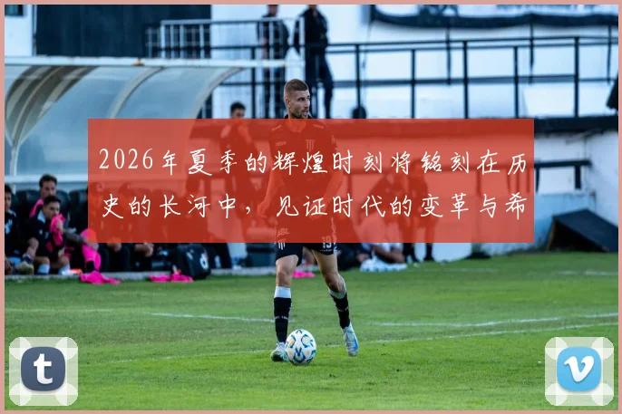 2026年夏季的辉煌时刻将铭刻在历史的长河中，见证时代的变革与希望