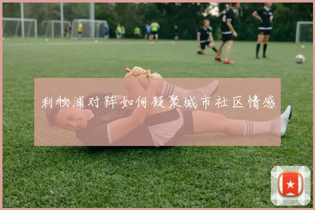 利物浦对阵如何凝聚城市社区情感