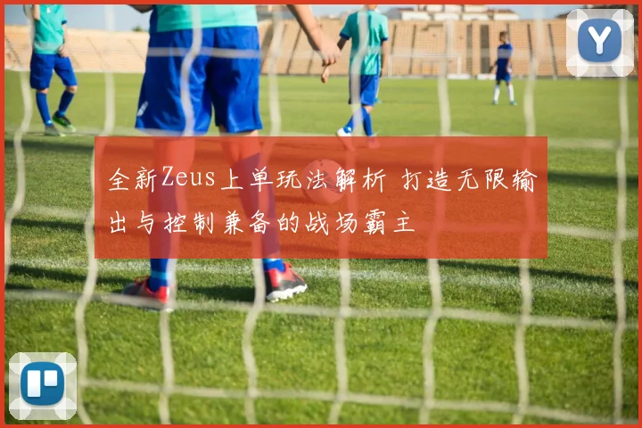 全新Zeus上单玩法解析 打造无限输出与控制兼备的战场霸主