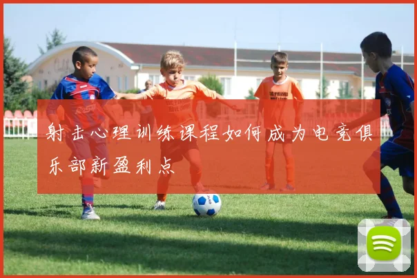 射击心理训练课程如何成为电竞俱乐部新盈利点