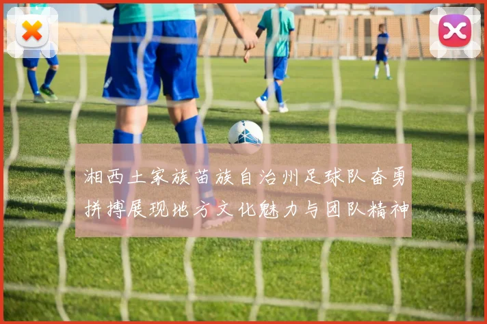 湘西土家族苗族自治州足球队奋勇拼搏展现地方文化魅力与团队精神