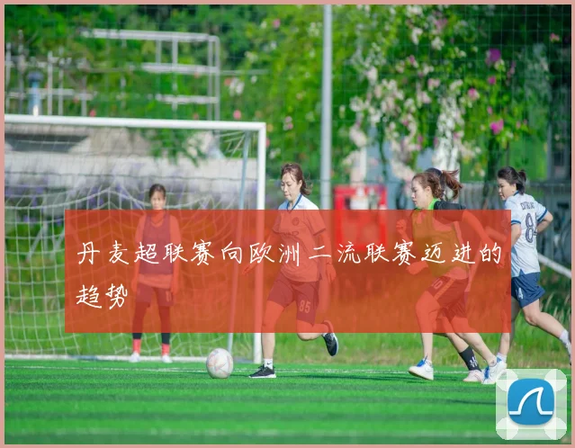 丹麦超联赛向欧洲二流联赛迈进的趋势