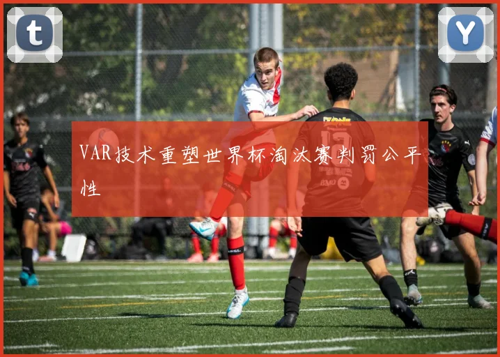 VAR技术重塑世界杯淘汰赛判罚公平性