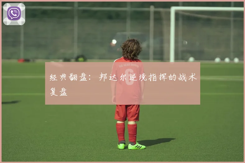 经典翻盘：邦达尔逆境指挥的战术复盘