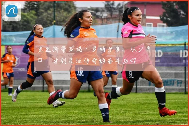 克里斯蒂亚诺·罗纳尔多：从少年天才到足坛传奇的奋斗历程