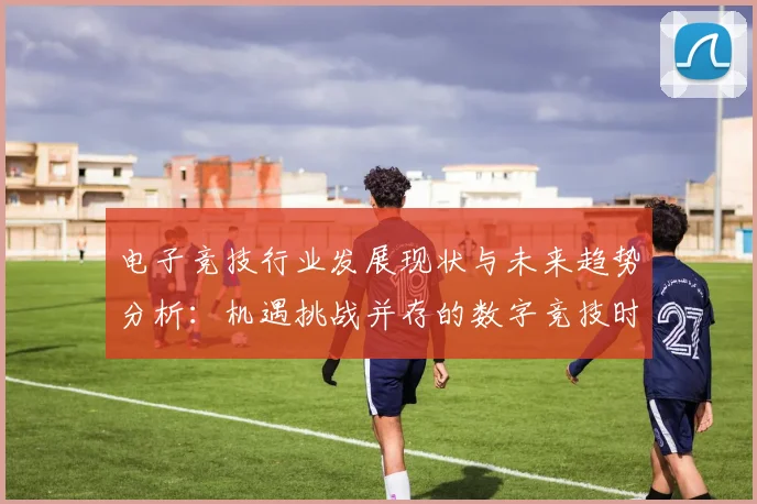 电子竞技行业发展现状与未来趋势分析：机遇挑战并存的数字竞技时代