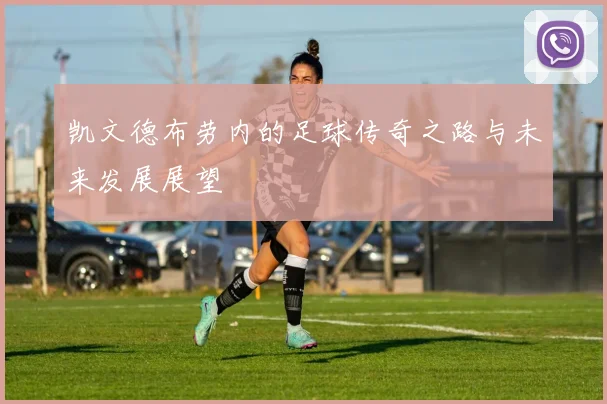 凯文德布劳内的足球传奇之路与未来发展展望