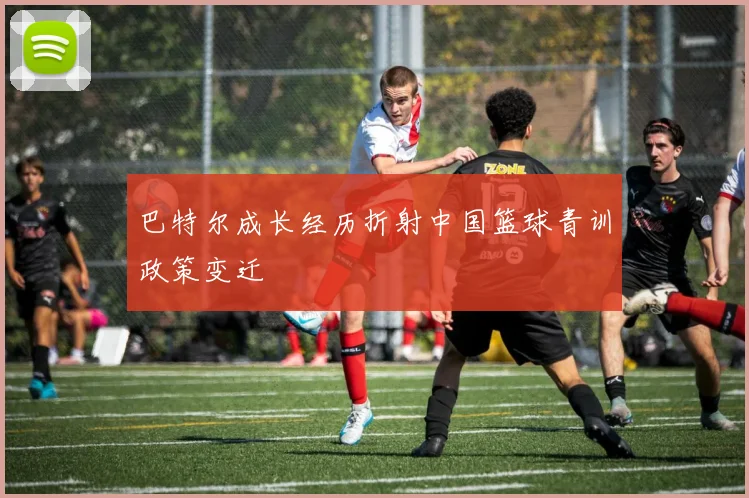 巴特尔成长经历折射中国篮球青训政策变迁