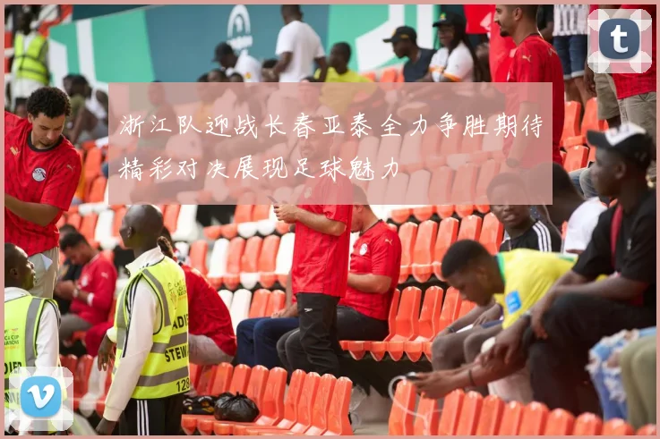 浙江队迎战长春亚泰全力争胜期待精彩对决展现足球魅力
