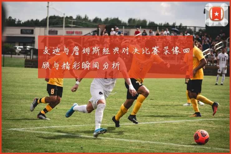 麦迪与詹姆斯经典对决比赛录像回顾与精彩瞬间分析