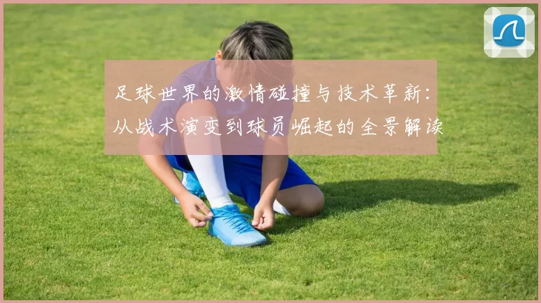 足球世界的激情碰撞与技术革新：从战术演变到球员崛起的全景解读