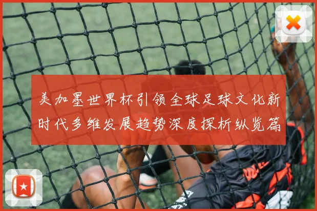 美加墨世界杯引领全球足球文化新时代多维发展趋势深度探析纵览篇