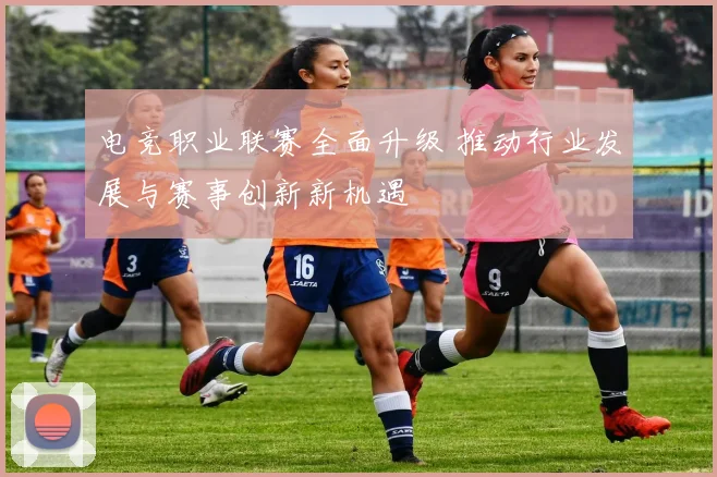 电竞职业联赛全面升级 推动行业发展与赛事创新新机遇