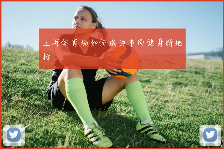 上海体育场如何成为市民健身新地标