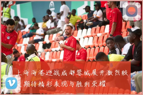 上海海港迎战成都蓉城展开激烈较量期待精彩表现与胜利荣耀