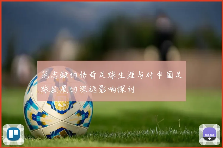 范志毅的传奇足球生涯与对中国足球发展的深远影响探讨