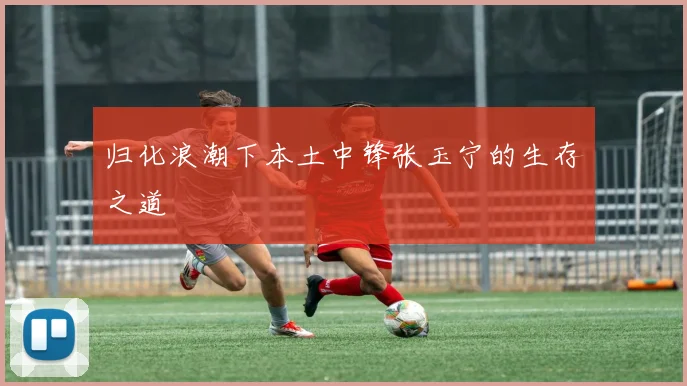 归化浪潮下本土中锋张玉宁的生存之道