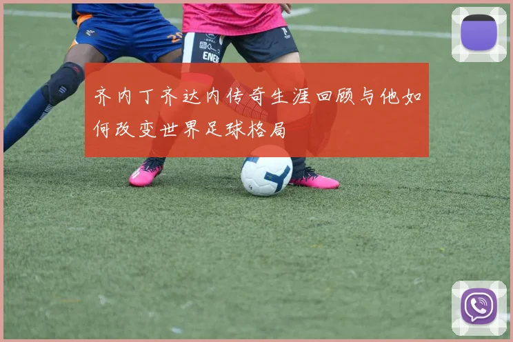 齐内丁齐达内传奇生涯回顾与他如何改变世界足球格局